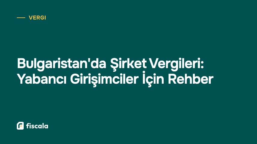 Bulgaristan'da Şirket Vergileri: Yabancı Girişimciler İçin Rehber