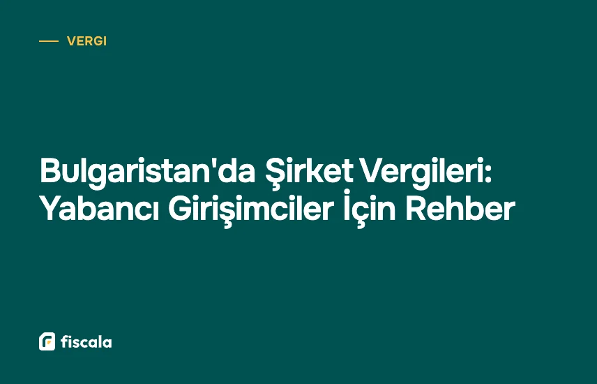 Bulgaristan'da Şirket Vergileri: Yabancı Girişimciler İçin Rehber