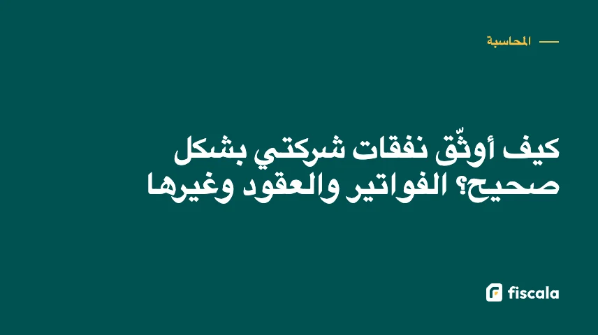 كيف أوثّق نفقات شركتي بشكل صحيح؟ الفواتير والعقود وغيرها