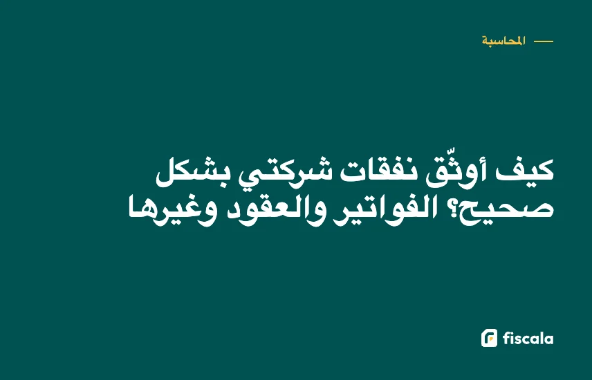 كيف أوثّق نفقات شركتي بشكل صحيح؟ الفواتير والعقود وغيرها