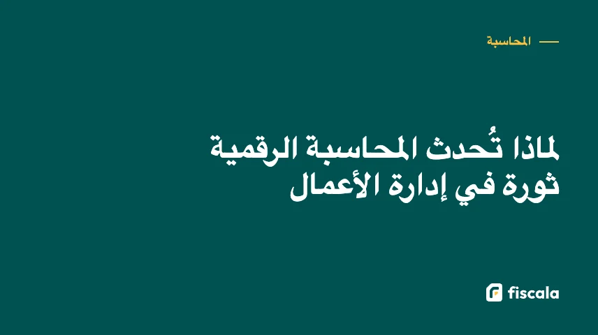 لماذا تُحدث المحاسبة الرقمية ثورة في إدارة الأعمال