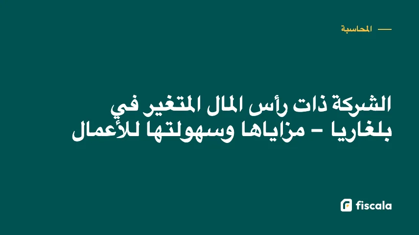 الشركة ذات رأس المال المتغير في بلغاريا – مزاياها وسهولتها للأعمال
