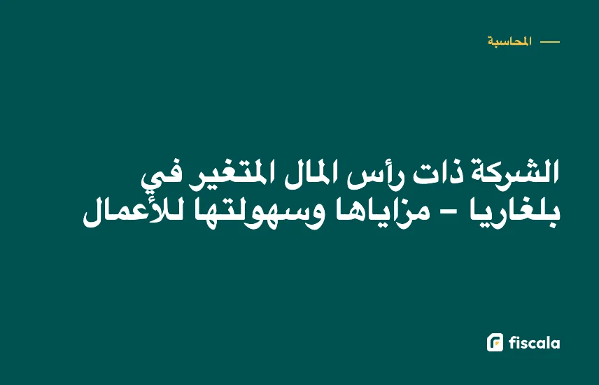 الشركة ذات رأس المال المتغير في بلغاريا – مزاياها وسهولتها للأعمال